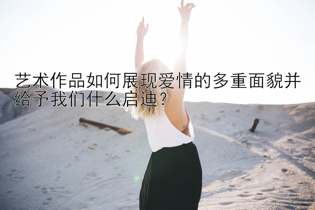 艺术作品如何展现爱情的多重面貌并给予我们什么启迪？