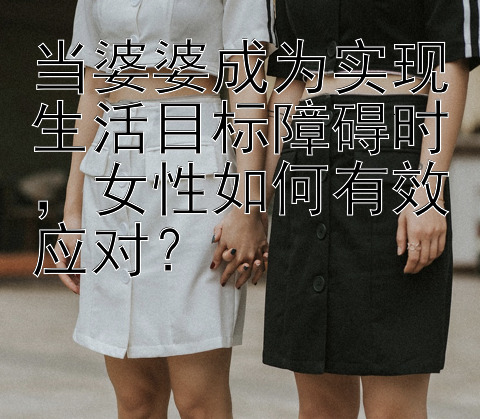 当婆婆成为实现生活目标障碍时，女性如何有效应对？