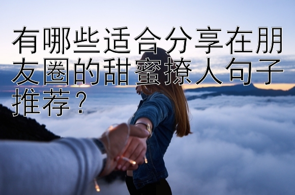 有哪些适合分享在朋友圈的甜蜜撩人句子推荐？