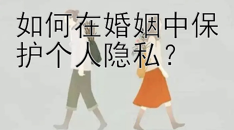 如何在婚姻中保护个人隐私？