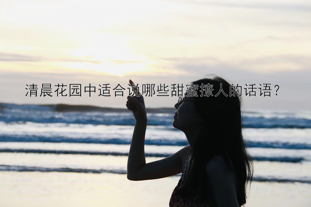 清晨花园中适合说哪些甜蜜撩人的话语？