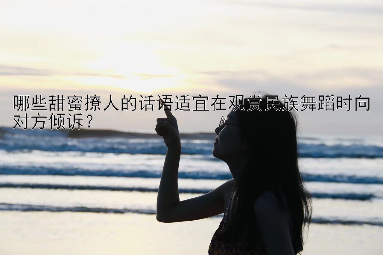 哪些甜蜜撩人的话语适宜在观赏民族舞蹈时向对方倾诉？