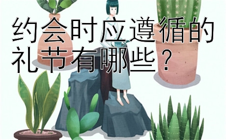 约会时应遵循的礼节有哪些？