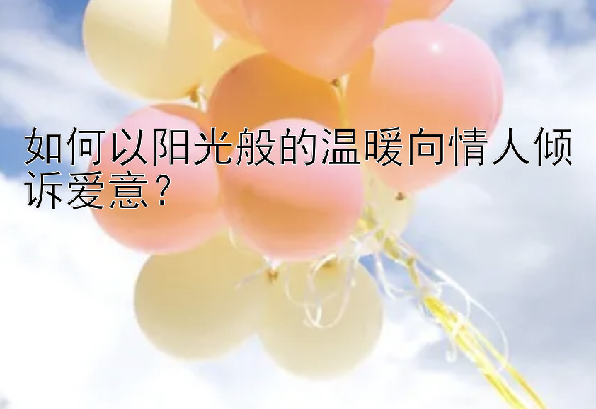 如何以阳光般的温暖向情人倾诉爱意？