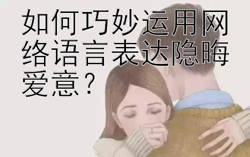 如何巧妙运用网络语言表达隐晦爱意？