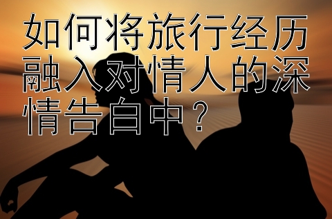 如何将旅行经历融入对情人的深情告白中？