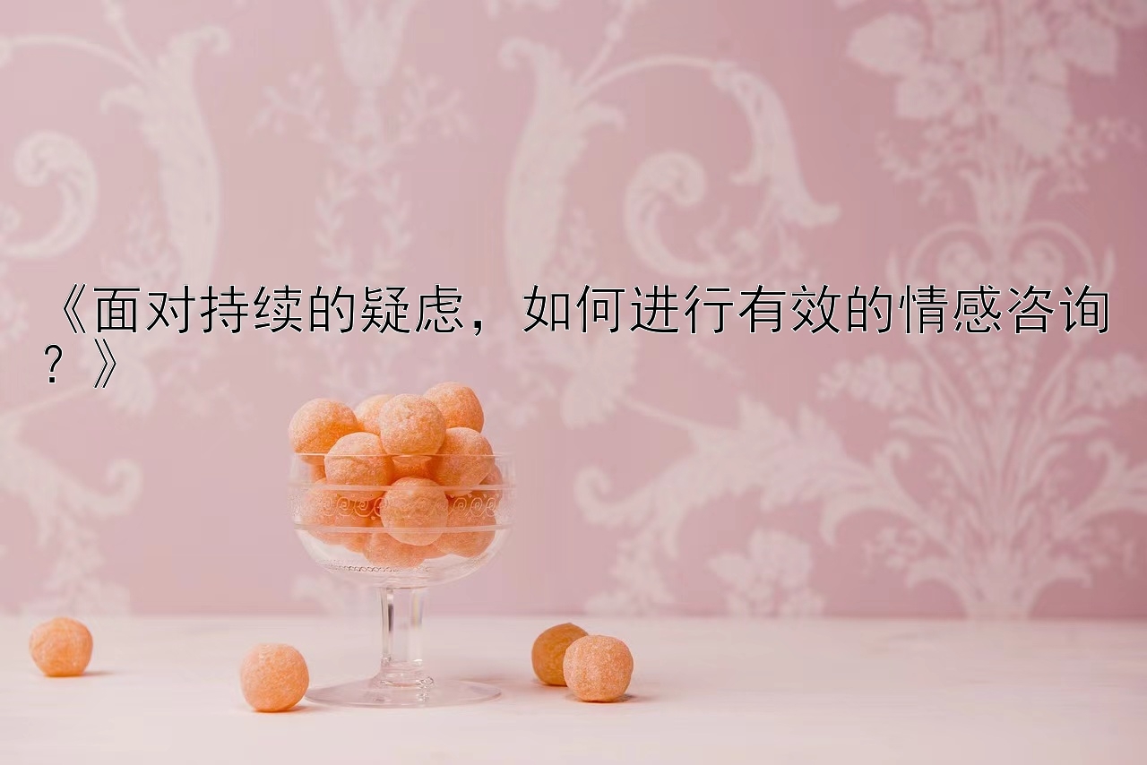 《面对持续的疑虑，如何进行有效的情感咨询？》