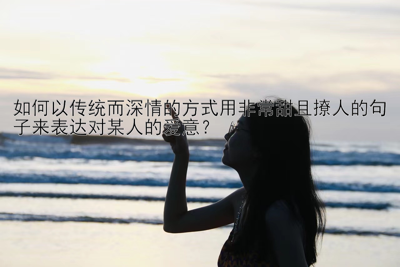 如何以传统而深情的方式用非常甜且撩人的句子来表达对某人的爱意？