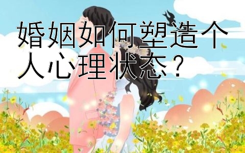 婚姻如何塑造个人心理状态？