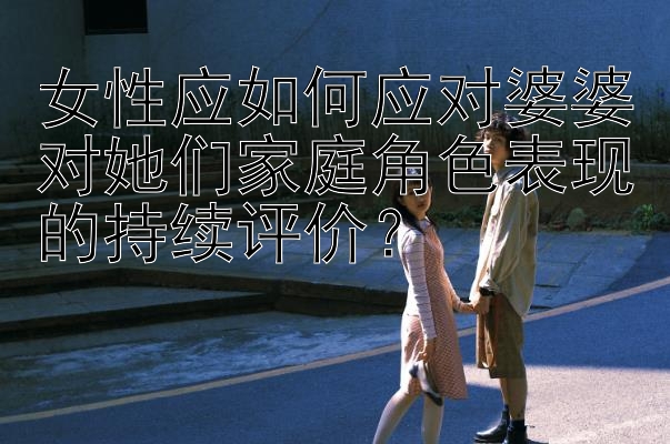 女性应如何应对婆婆对她们家庭角色表现的持续评价？