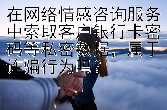 在网络情感咨询服务中索取客户银行卡密码等私密数据，属于诈骗行为吗？