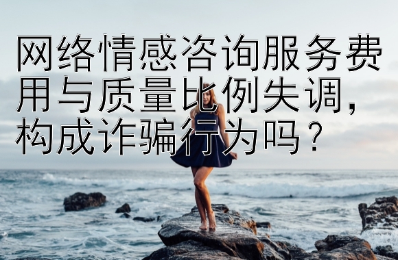 网络情感咨询服务费用与质量比例失调，构成诈骗行为吗？