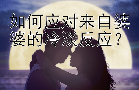 如何应对来自婆婆的冷淡反应？