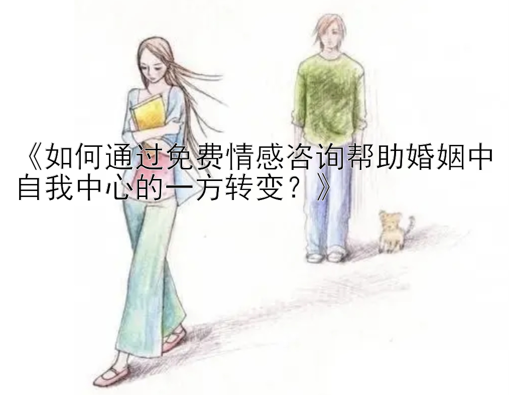 《如何通过免费情感咨询帮助婚姻中自我中心的一方转变？》