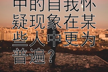 为什么恋爱中的自我怀疑现象在某些人中更为普遍？