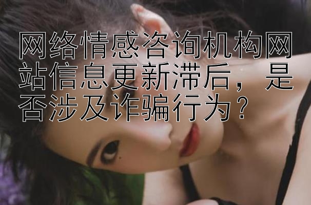 网络情感咨询机构网站信息更新滞后，是否涉及诈骗行为？