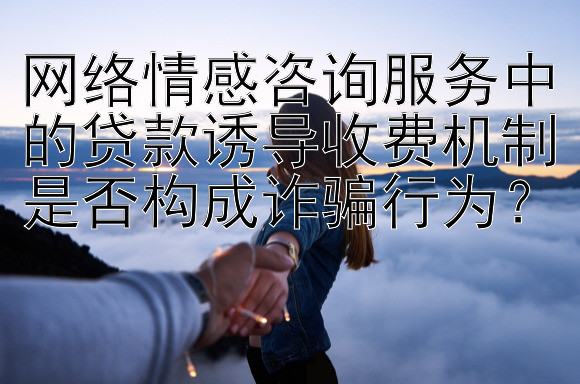 网络情感咨询服务中的贷款诱导收费机制是否构成诈骗行为？