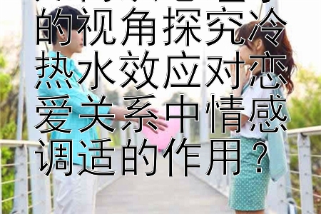 如何从心理学的视角探究冷热水效应对恋爱关系中情感调适的作用？