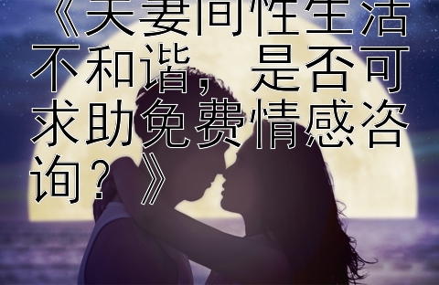 《夫妻间性生活不和谐，是否可求助免费情感咨询？》