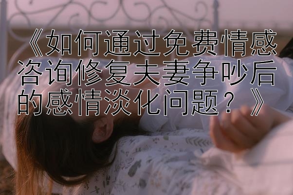 《如何通过免费情感咨询修复夫妻争吵后的感情淡化问题？》