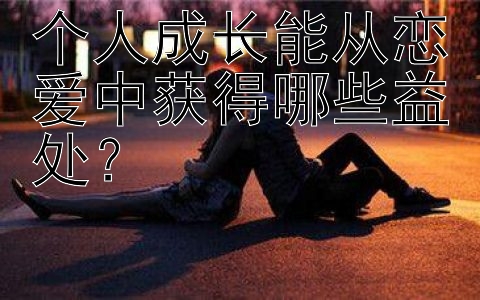 个人成长能从恋爱中获得哪些益处？