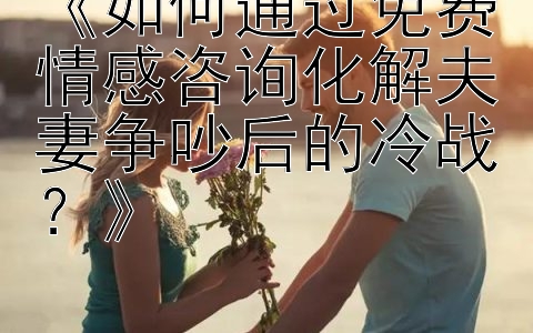 《如何通过免费情感咨询化解夫妻争吵后的冷战？》