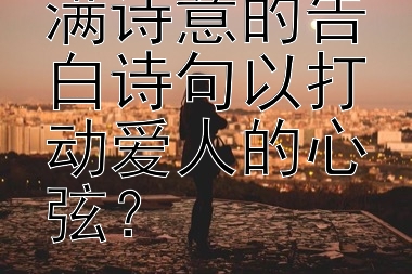 如何创作充满诗意的告白诗句以打动爱人的心弦？