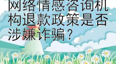 网络情感咨询机构退款政策是否涉嫌诈骗？