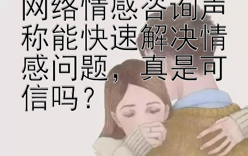 网络情感咨询声称能快速解决情感问题，真是可信吗？