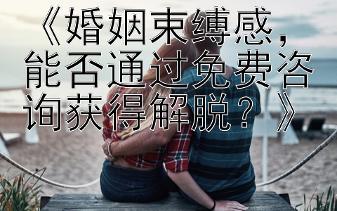 《婚姻束缚感，能否通过免费咨询获得解脱？》