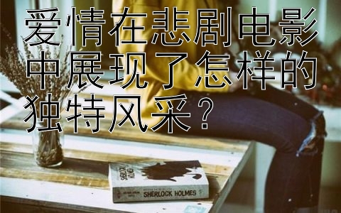 爱情在悲剧电影中展现了怎样的独特风采？