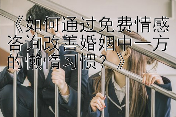 《如何通过免费情感咨询改善婚姻中一方的懒惰习惯？》