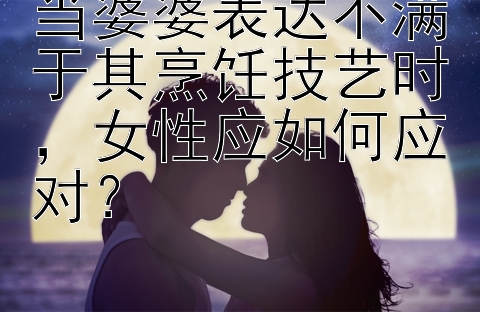 当婆婆表达不满于其烹饪技艺时，女性应如何应对？