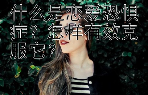 什么是恋爱恐惧症？怎样有效克服它？