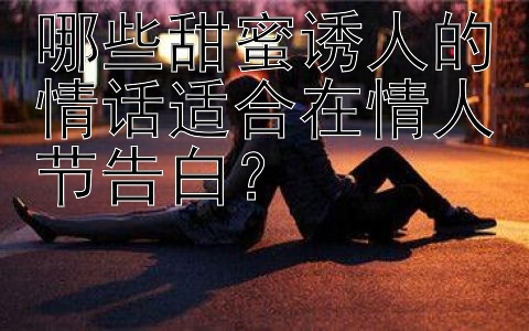 哪些甜蜜诱人的情话适合在情人节告白？