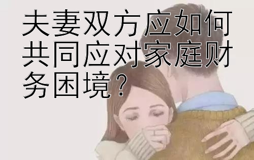 夫妻双方应如何共同应对家庭财务困境？