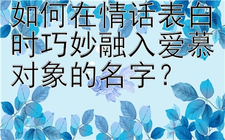 如何在情话表白时巧妙融入爱慕对象的名字？