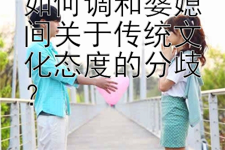 如何调和婆媳间关于传统文化态度的分歧？