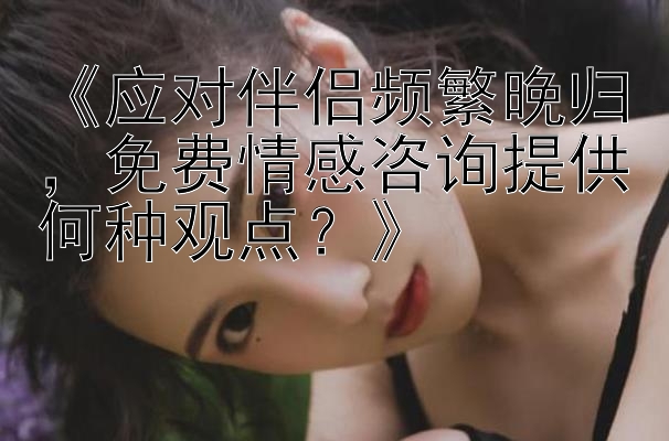 《应对伴侣频繁晚归，免费情感咨询提供何种观点？》