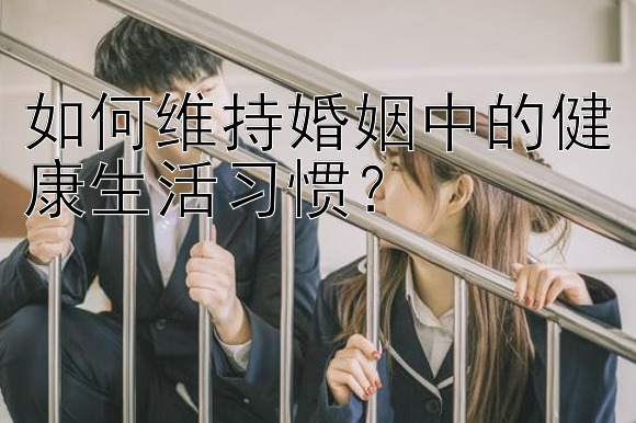 如何维持婚姻中的健康生活习惯？