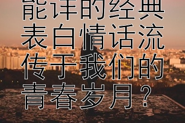 有哪些耳熟能详的经典表白情话流传于我们的青春岁月？