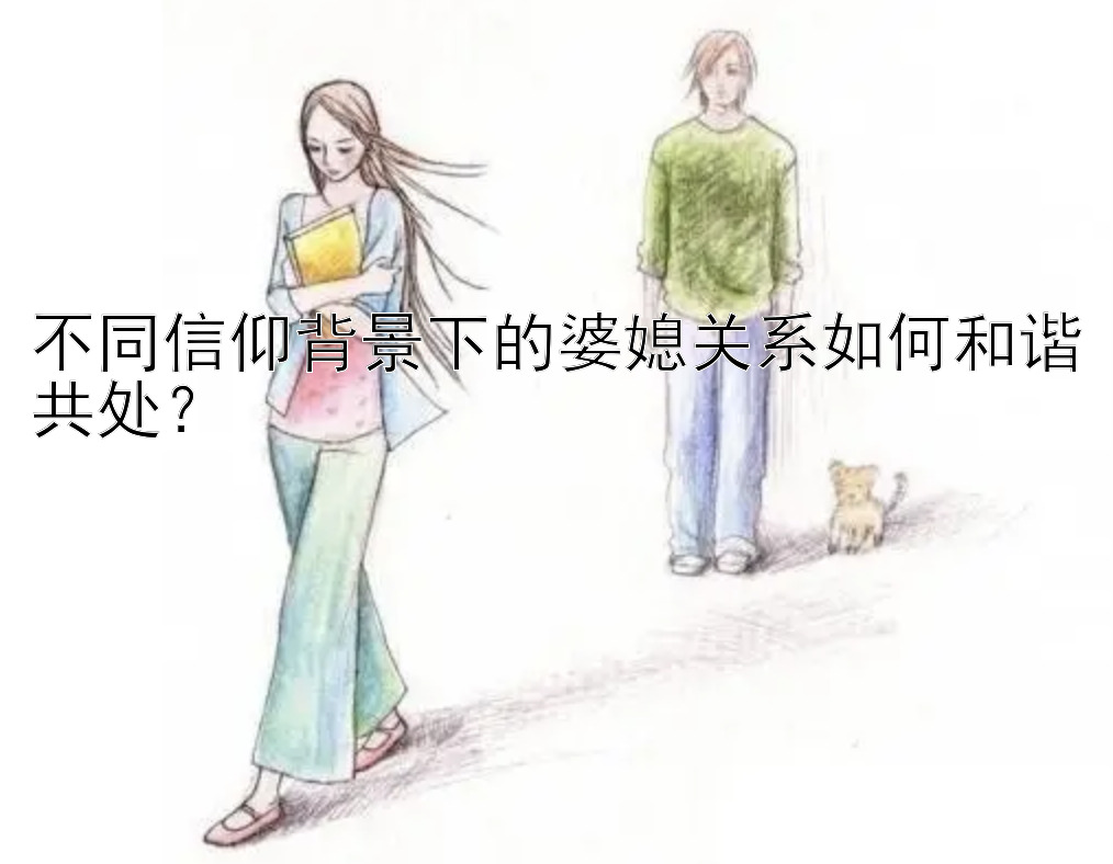 不同信仰背景下的婆媳关系如何和谐共处？