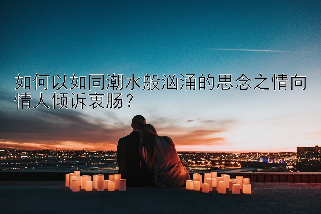 如何以如同潮水般汹涌的思念之情向情人倾诉衷肠？