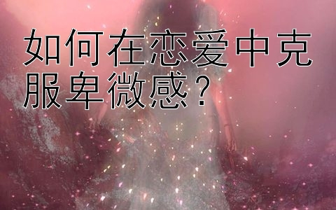 如何在恋爱中克服卑微感？