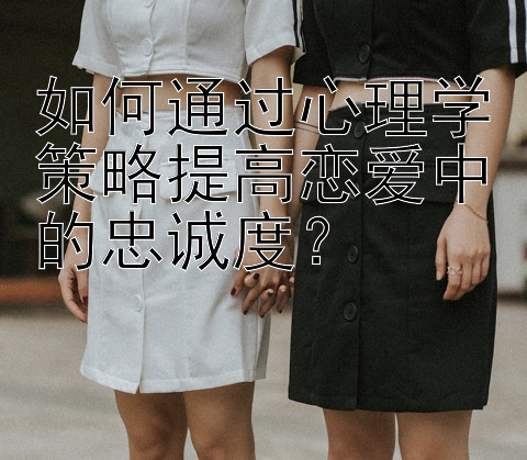 如何通过心理学策略提高恋爱中的忠诚度？