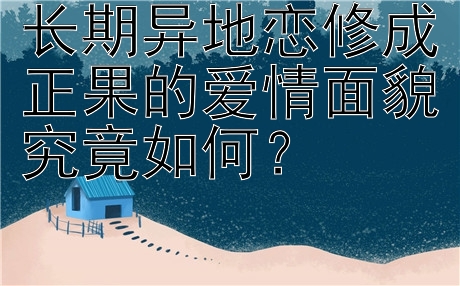 长期异地恋修成正果的爱情面貌究竟如何？