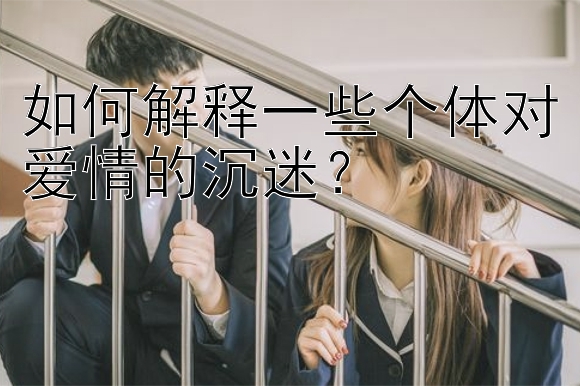 如何解释一些个体对爱情的沉迷？