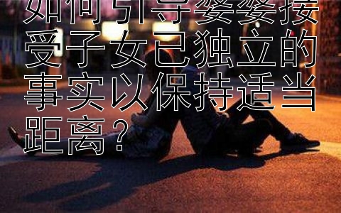 如何引导婆婆接受子女已独立的事实以保持适当距离？