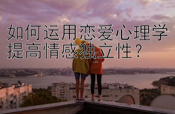 如何运用恋爱心理学提高情感独立性？