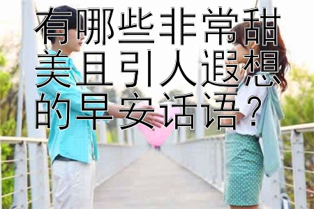 有哪些非常甜美且引人遐想的早安话语？